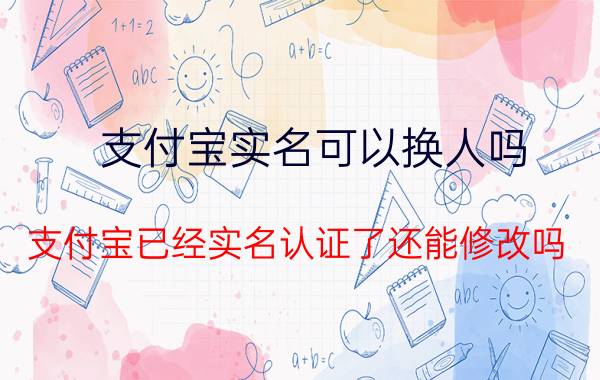 支付宝实名可以换人吗 支付宝已经实名认证了还能修改吗？